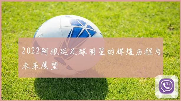 2022阿根廷足球明星的辉煌历程与未来展望