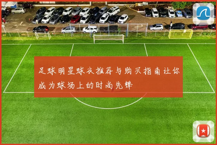 足球明星球衣推荐与购买指南让你成为球场上的时尚先锋
