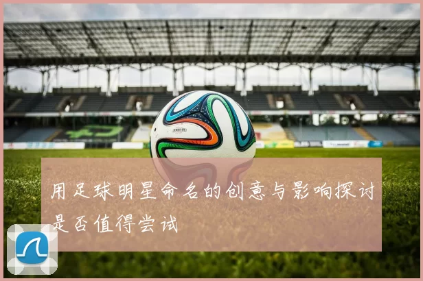 用足球明星命名的创意与影响探讨是否值得尝试