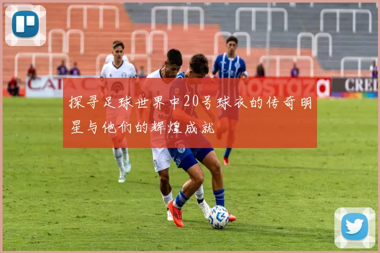 探寻足球世界中20号球衣的传奇明星与他们的辉煌成就