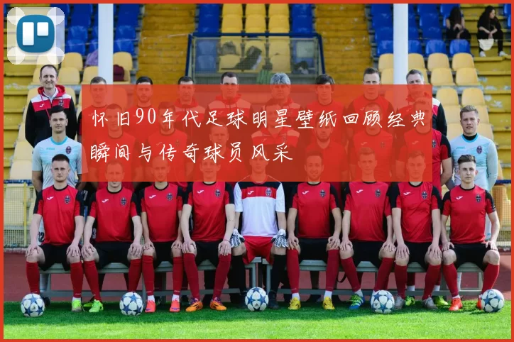 怀旧90年代足球明星壁纸回顾经典瞬间与传奇球员风采
