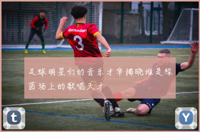 足球明星们的音乐才华揭晓谁是绿茵场上的歌唱天才