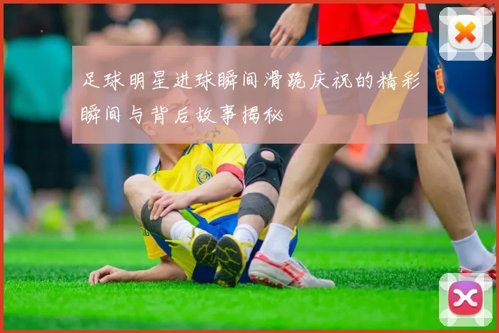足球明星进球瞬间滑跪庆祝的精彩瞬间与背后故事揭秘