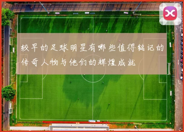 较早的足球明星有哪些值得铭记的传奇人物与他们的辉煌成就