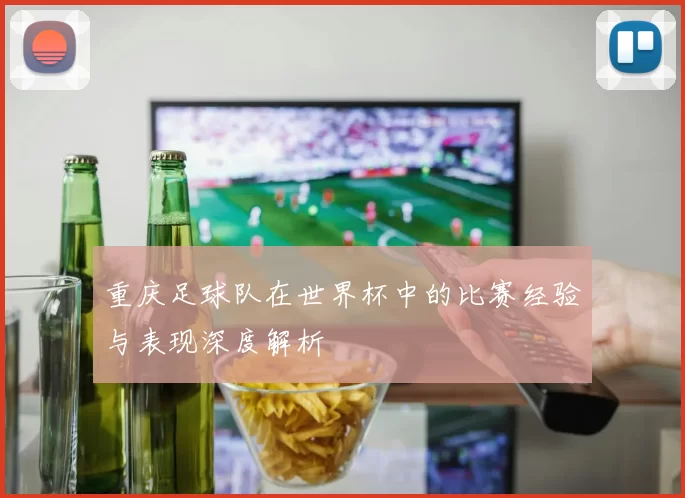 重庆足球队在世界杯中的比赛经验与表现深度解析