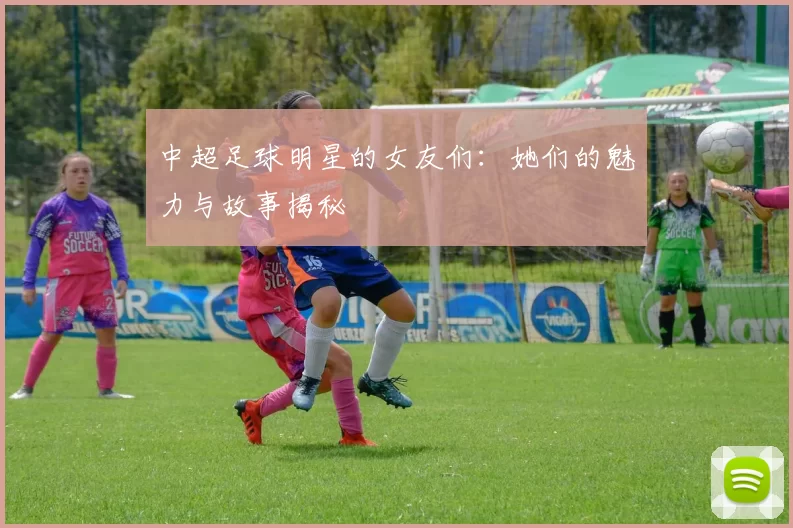 中超足球明星的女友们：她们的魅力与故事揭秘