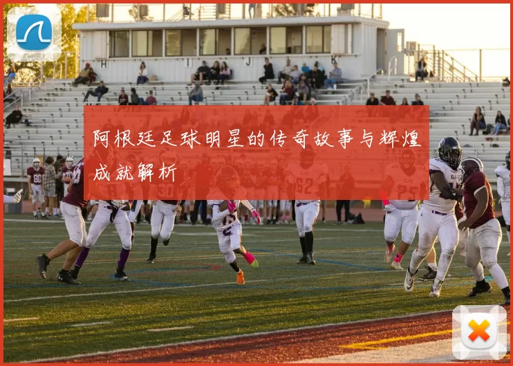 阿根廷足球明星的传奇故事与辉煌成就解析