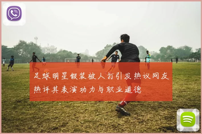 足球明星假装被人打引发热议网友热评其表演功力与职业道德