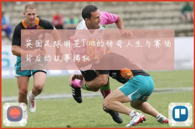 英国足球明星Tom的传奇人生与赛场背后的故事揭秘