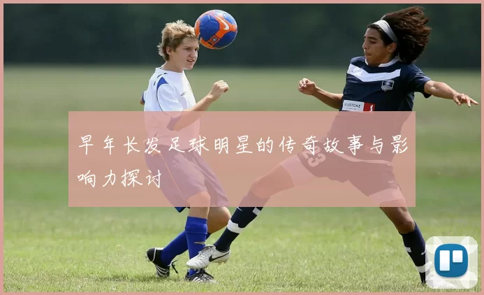 早年长发足球明星的传奇故事与影响力探讨