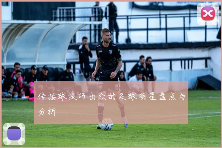 传接球技巧出众的足球明星盘点与分析