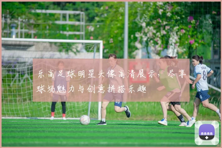 乐高足球明星头像高清展示，尽享球场魅力与创意拼搭乐趣