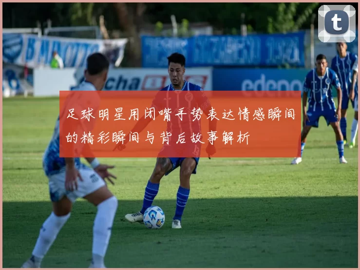 足球明星用闭嘴手势表达情感瞬间的精彩瞬间与背后故事解析