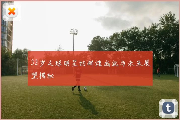 32岁足球明星的辉煌成就与未来展望揭秘